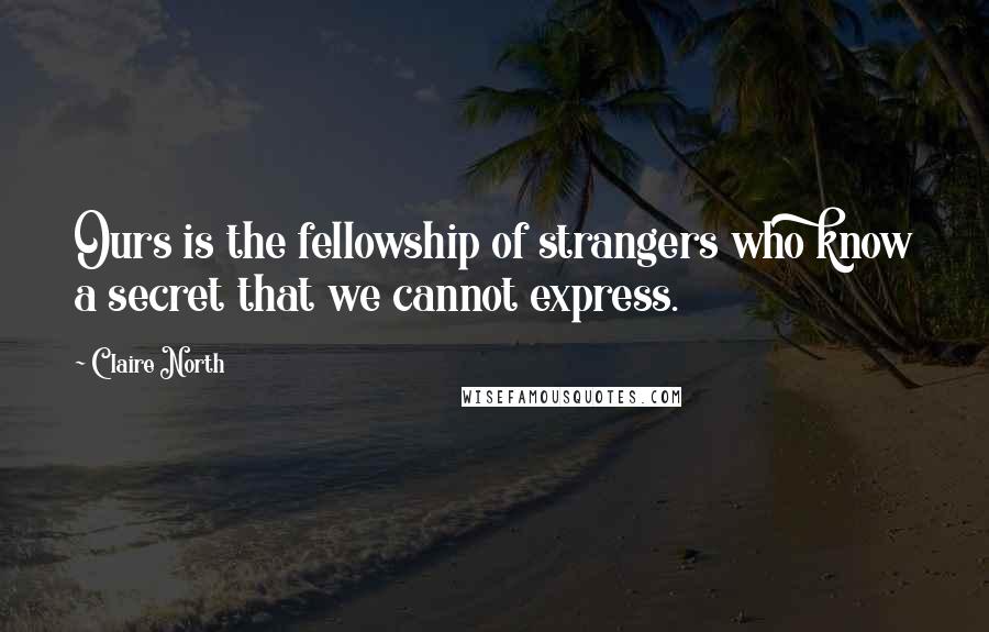 Claire North Quotes: Ours is the fellowship of strangers who know a secret that we cannot express.
