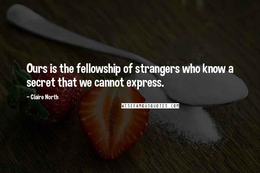Claire North Quotes: Ours is the fellowship of strangers who know a secret that we cannot express.