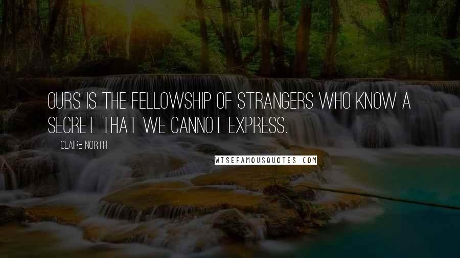 Claire North Quotes: Ours is the fellowship of strangers who know a secret that we cannot express.