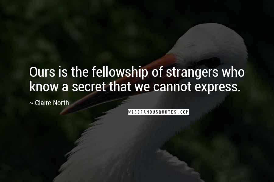 Claire North Quotes: Ours is the fellowship of strangers who know a secret that we cannot express.