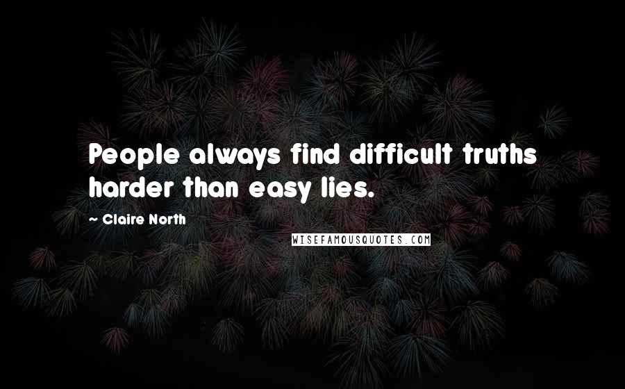 Claire North Quotes: People always find difficult truths harder than easy lies.