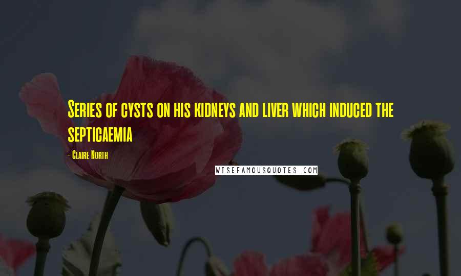 Claire North Quotes: Series of cysts on his kidneys and liver which induced the septicaemia