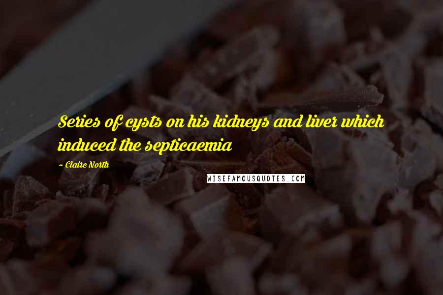 Claire North Quotes: Series of cysts on his kidneys and liver which induced the septicaemia