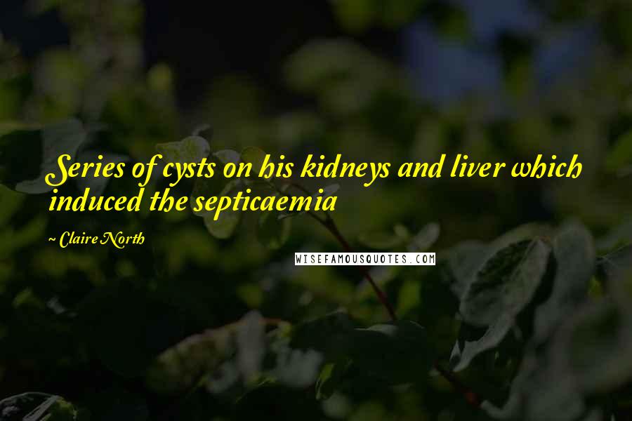 Claire North Quotes: Series of cysts on his kidneys and liver which induced the septicaemia
