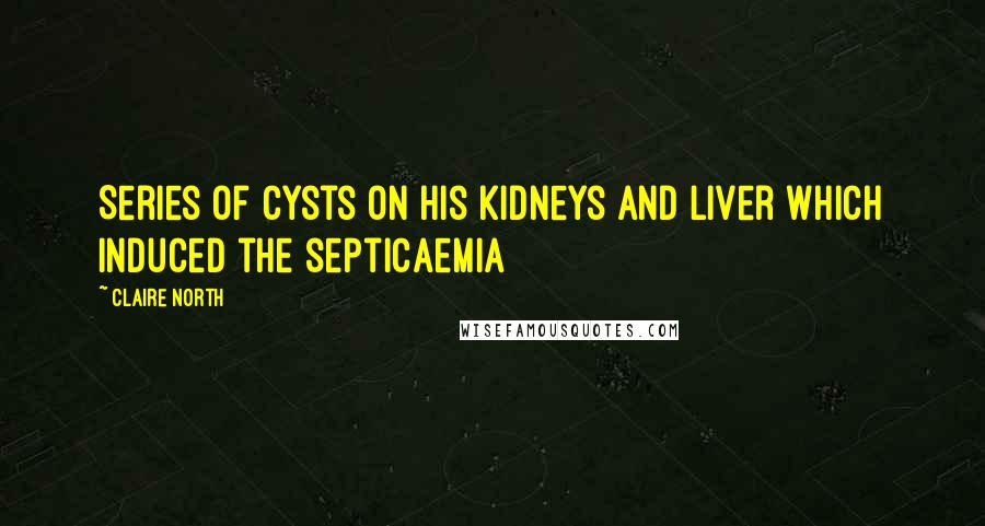 Claire North Quotes: Series of cysts on his kidneys and liver which induced the septicaemia