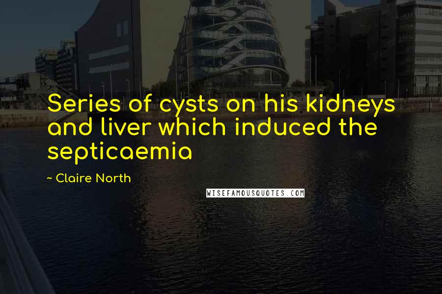 Claire North Quotes: Series of cysts on his kidneys and liver which induced the septicaemia