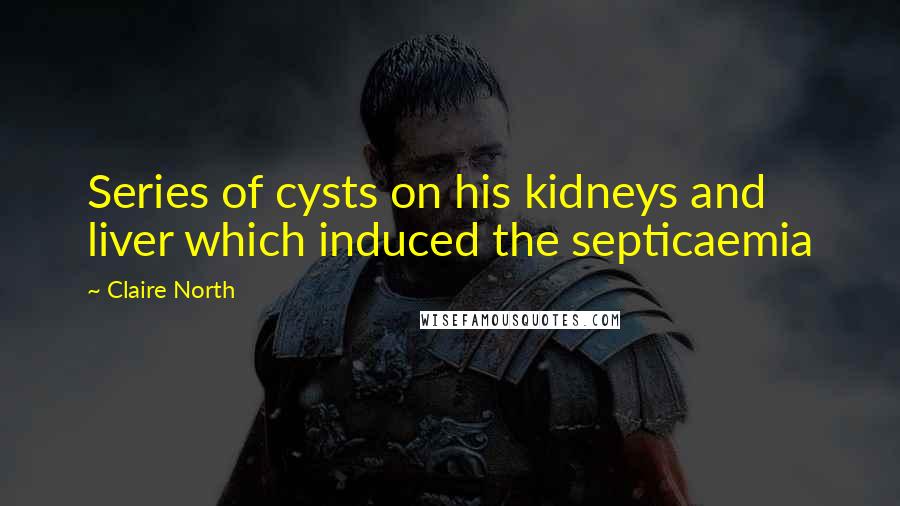 Claire North Quotes: Series of cysts on his kidneys and liver which induced the septicaemia