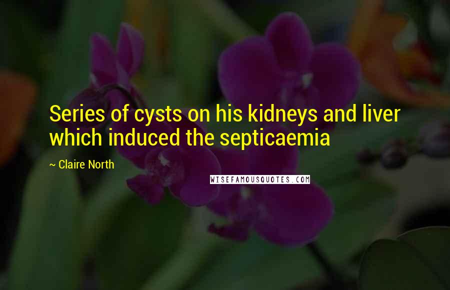 Claire North Quotes: Series of cysts on his kidneys and liver which induced the septicaemia