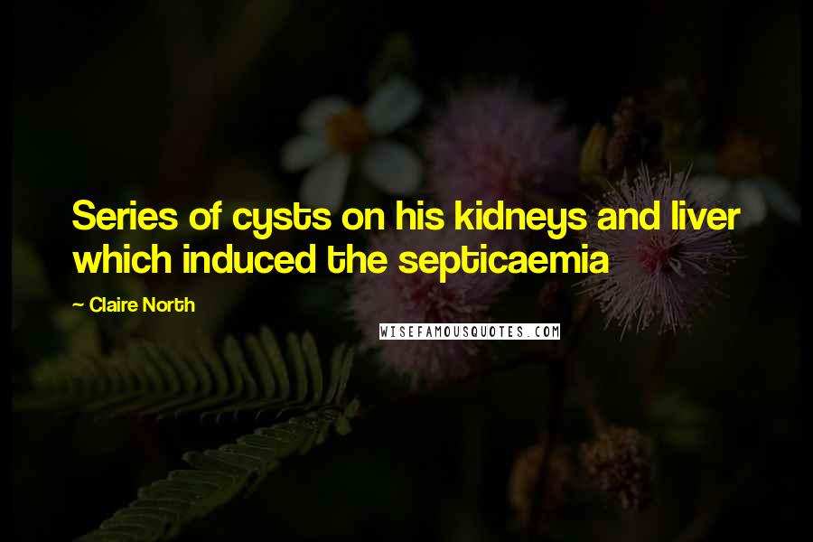 Claire North Quotes: Series of cysts on his kidneys and liver which induced the septicaemia