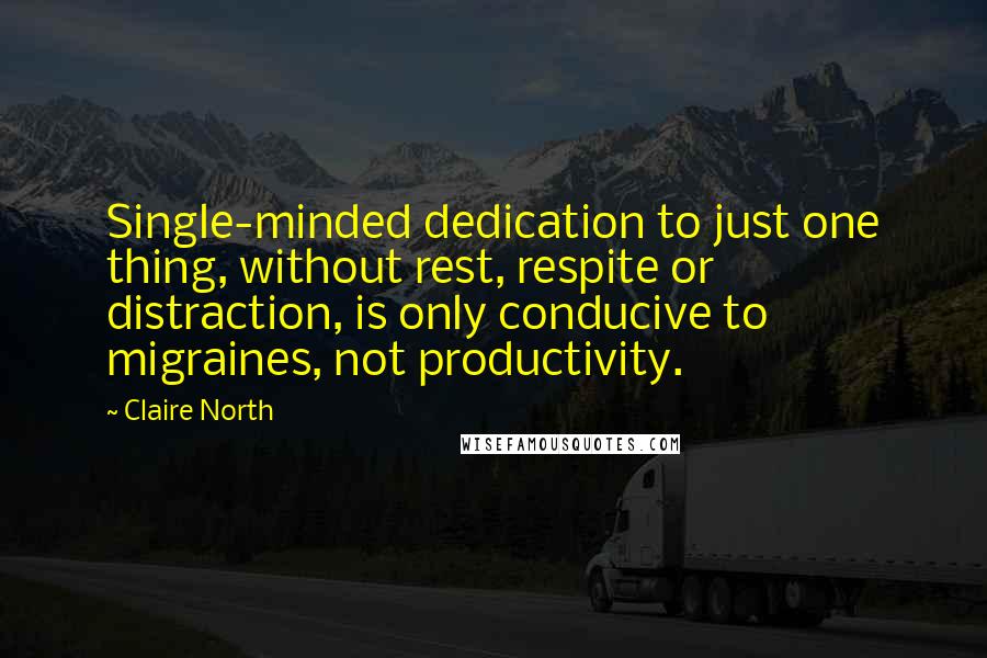Claire North Quotes: Single-minded dedication to just one thing, without rest, respite or distraction, is only conducive to migraines, not productivity.