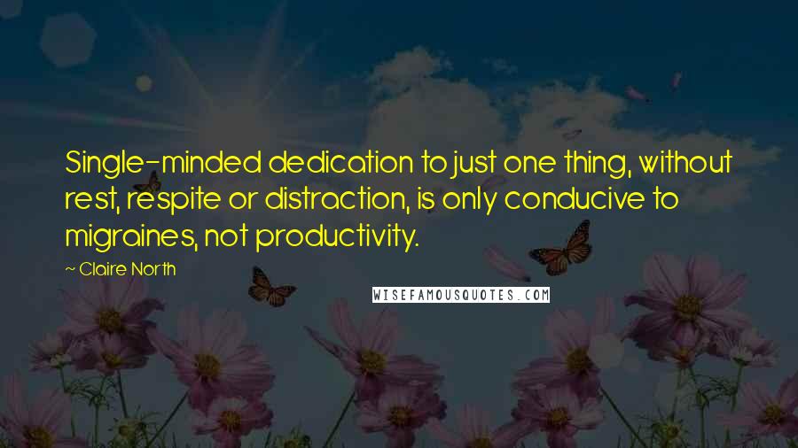 Claire North Quotes: Single-minded dedication to just one thing, without rest, respite or distraction, is only conducive to migraines, not productivity.