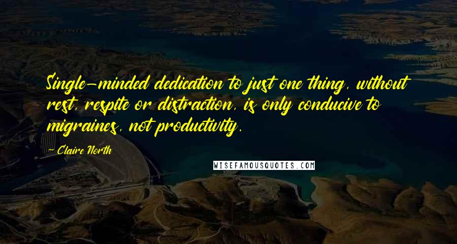 Claire North Quotes: Single-minded dedication to just one thing, without rest, respite or distraction, is only conducive to migraines, not productivity.