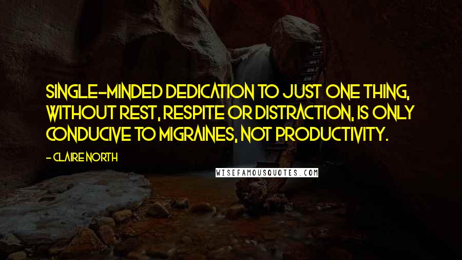 Claire North Quotes: Single-minded dedication to just one thing, without rest, respite or distraction, is only conducive to migraines, not productivity.