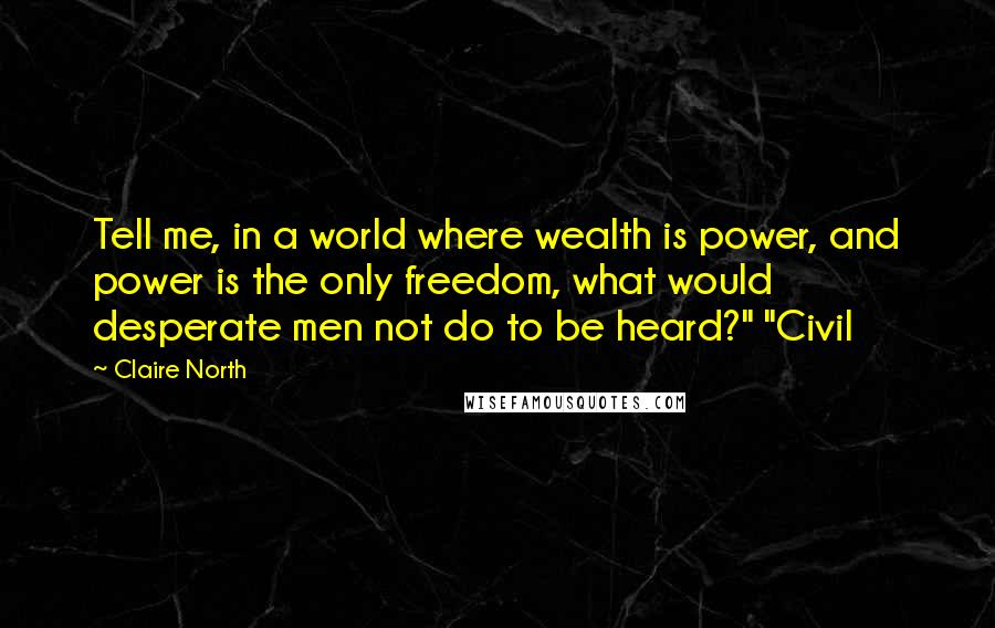 Claire North Quotes: Tell me, in a world where wealth is power, and power is the only freedom, what would desperate men not do to be heard?" "Civil