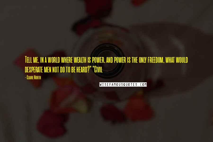Claire North Quotes: Tell me, in a world where wealth is power, and power is the only freedom, what would desperate men not do to be heard?" "Civil