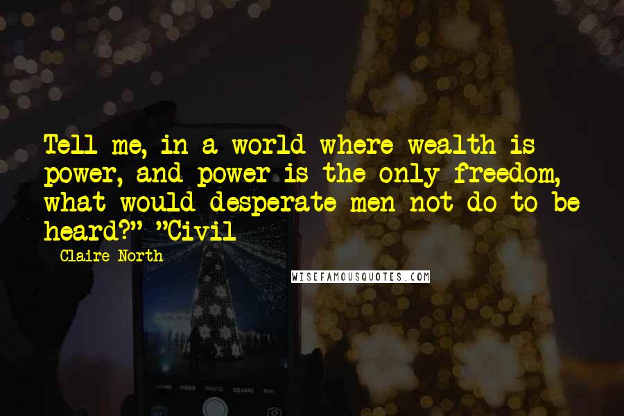 Claire North Quotes: Tell me, in a world where wealth is power, and power is the only freedom, what would desperate men not do to be heard?" "Civil