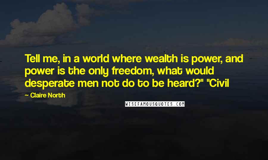 Claire North Quotes: Tell me, in a world where wealth is power, and power is the only freedom, what would desperate men not do to be heard?" "Civil