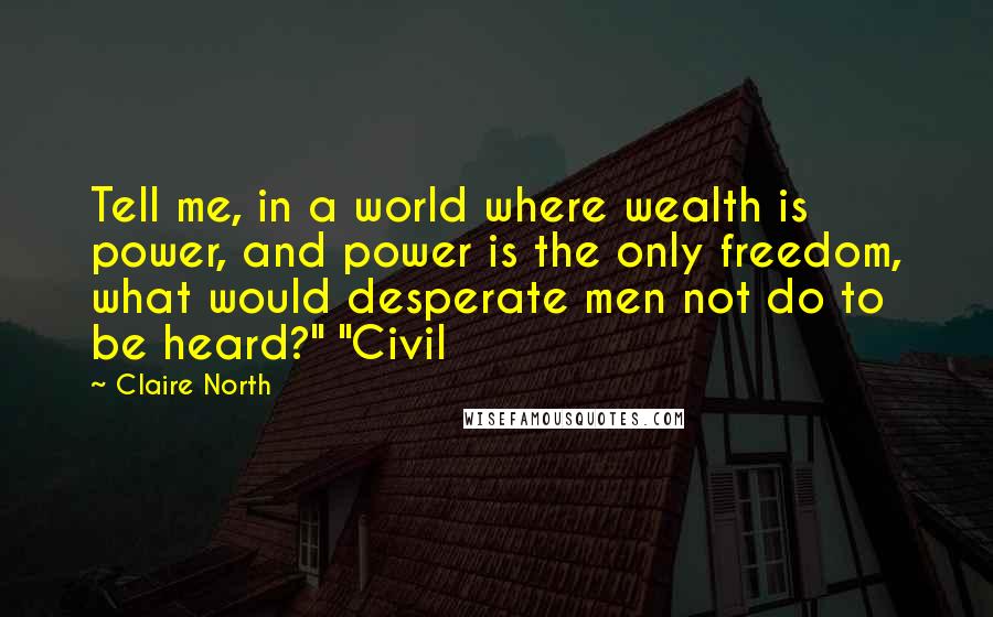 Claire North Quotes: Tell me, in a world where wealth is power, and power is the only freedom, what would desperate men not do to be heard?" "Civil