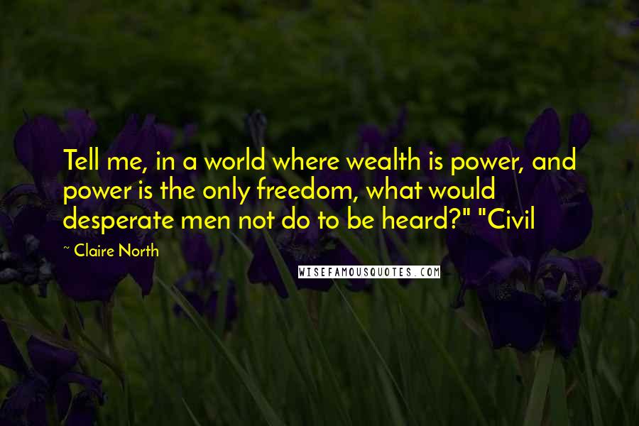 Claire North Quotes: Tell me, in a world where wealth is power, and power is the only freedom, what would desperate men not do to be heard?" "Civil