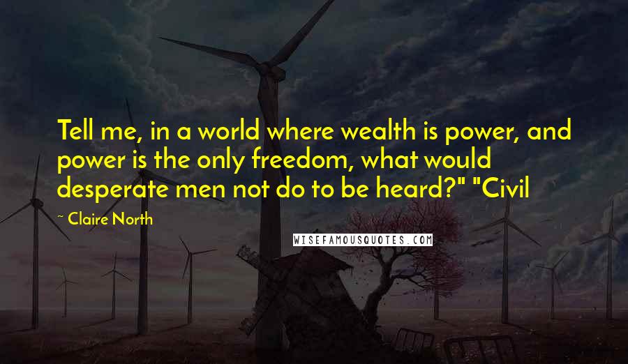 Claire North Quotes: Tell me, in a world where wealth is power, and power is the only freedom, what would desperate men not do to be heard?" "Civil