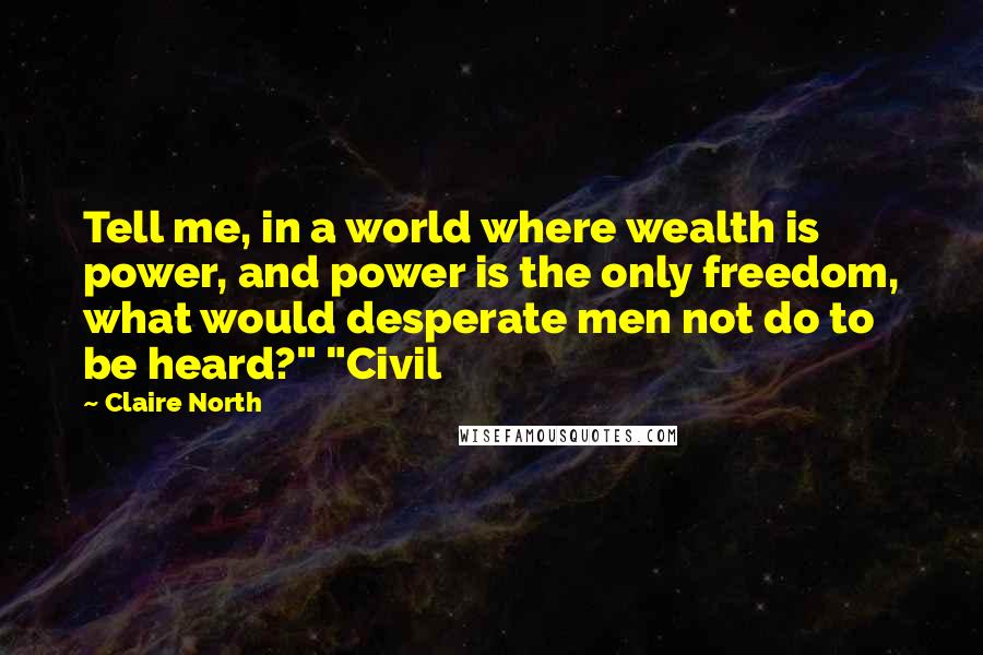 Claire North Quotes: Tell me, in a world where wealth is power, and power is the only freedom, what would desperate men not do to be heard?" "Civil