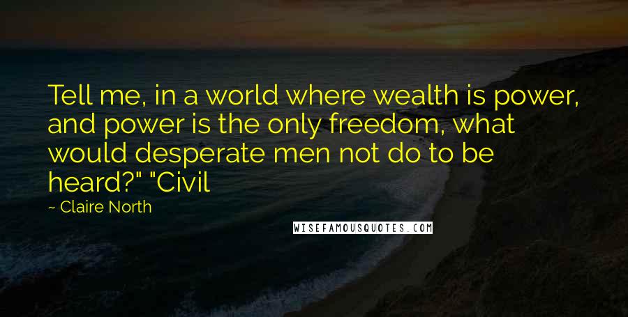 Claire North Quotes: Tell me, in a world where wealth is power, and power is the only freedom, what would desperate men not do to be heard?" "Civil