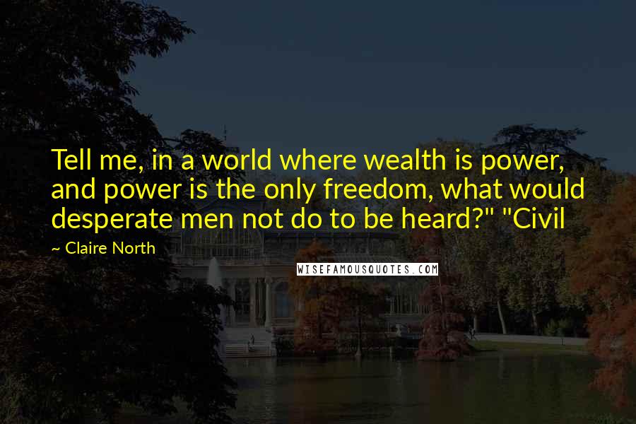 Claire North Quotes: Tell me, in a world where wealth is power, and power is the only freedom, what would desperate men not do to be heard?" "Civil