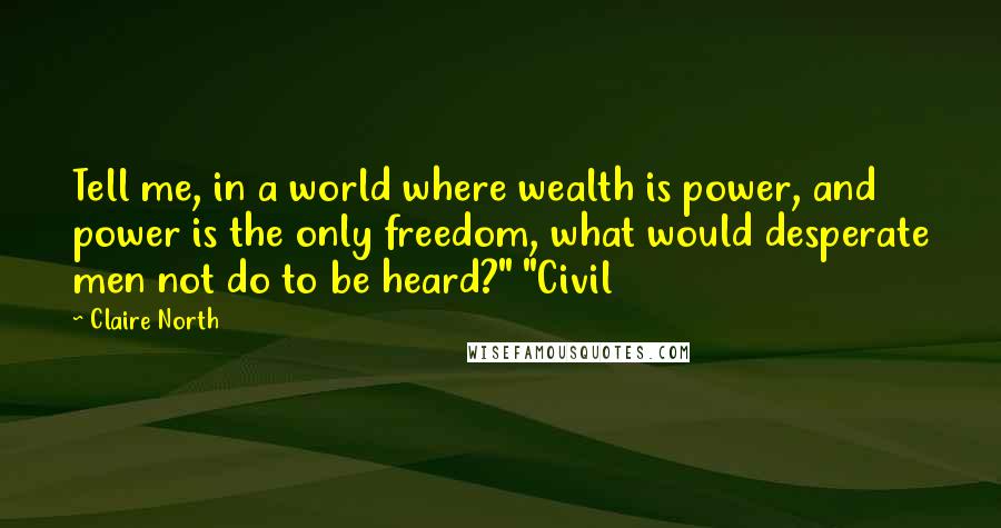 Claire North Quotes: Tell me, in a world where wealth is power, and power is the only freedom, what would desperate men not do to be heard?" "Civil