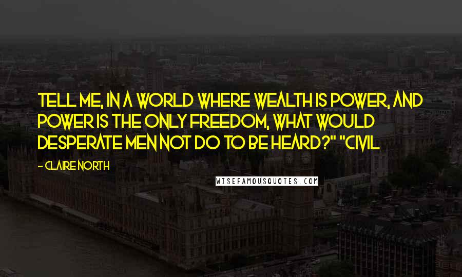 Claire North Quotes: Tell me, in a world where wealth is power, and power is the only freedom, what would desperate men not do to be heard?" "Civil