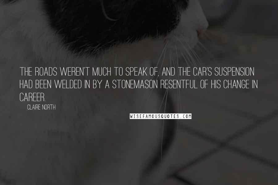 Claire North Quotes: The roads weren't much to speak of, and the car's suspension had been welded in by a stonemason resentful of his change in career.