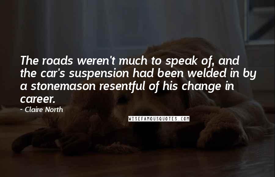 Claire North Quotes: The roads weren't much to speak of, and the car's suspension had been welded in by a stonemason resentful of his change in career.