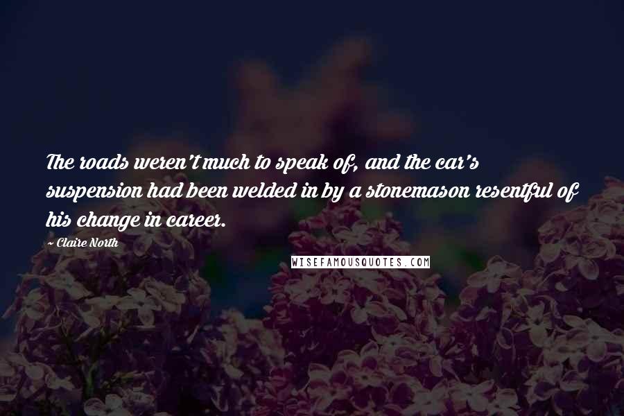 Claire North Quotes: The roads weren't much to speak of, and the car's suspension had been welded in by a stonemason resentful of his change in career.