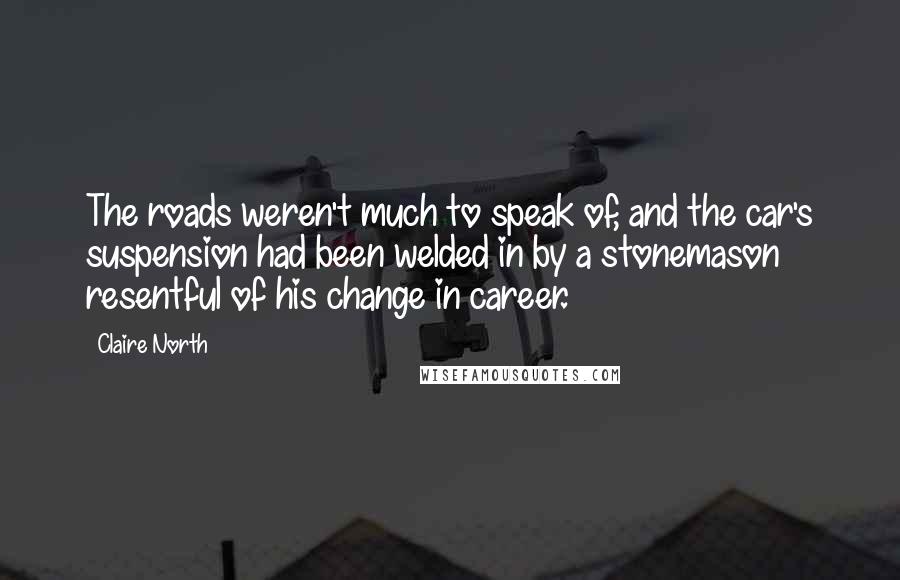 Claire North Quotes: The roads weren't much to speak of, and the car's suspension had been welded in by a stonemason resentful of his change in career.