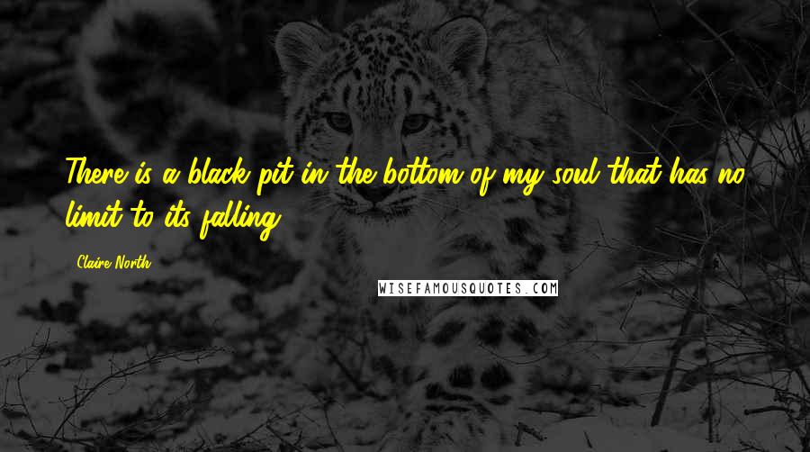 Claire North Quotes: There is a black pit in the bottom of my soul that has no limit to its falling.