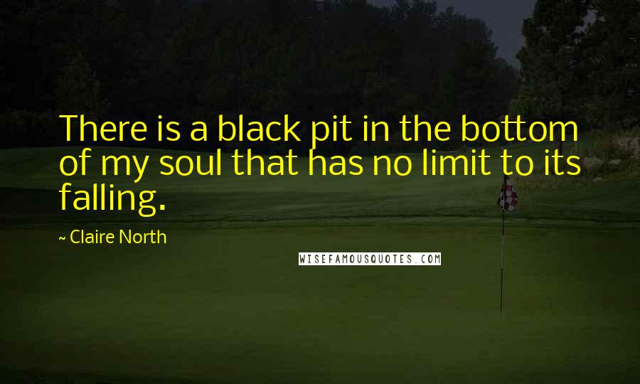 Claire North Quotes: There is a black pit in the bottom of my soul that has no limit to its falling.