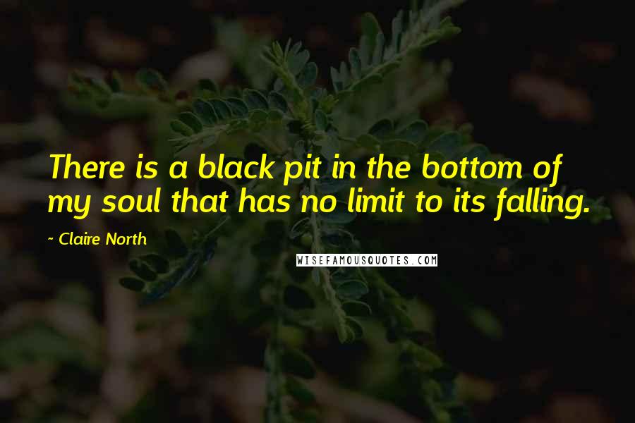 Claire North Quotes: There is a black pit in the bottom of my soul that has no limit to its falling.