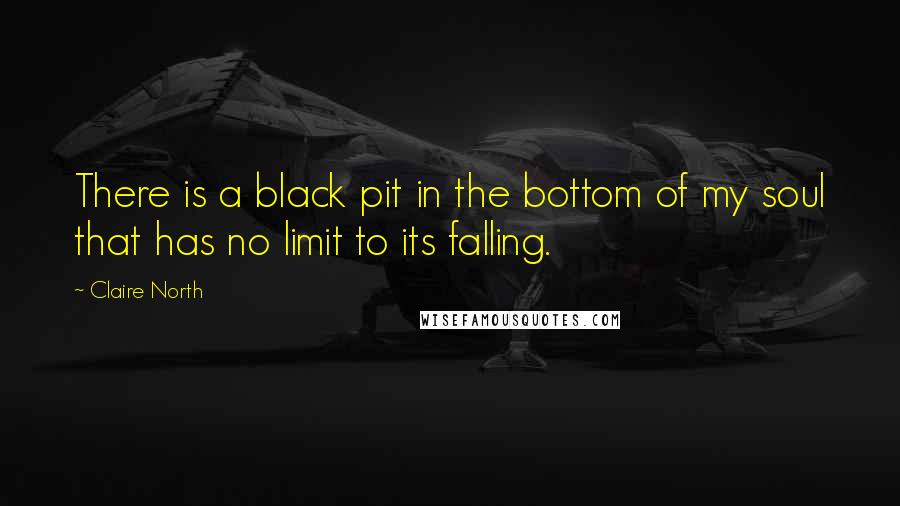 Claire North Quotes: There is a black pit in the bottom of my soul that has no limit to its falling.