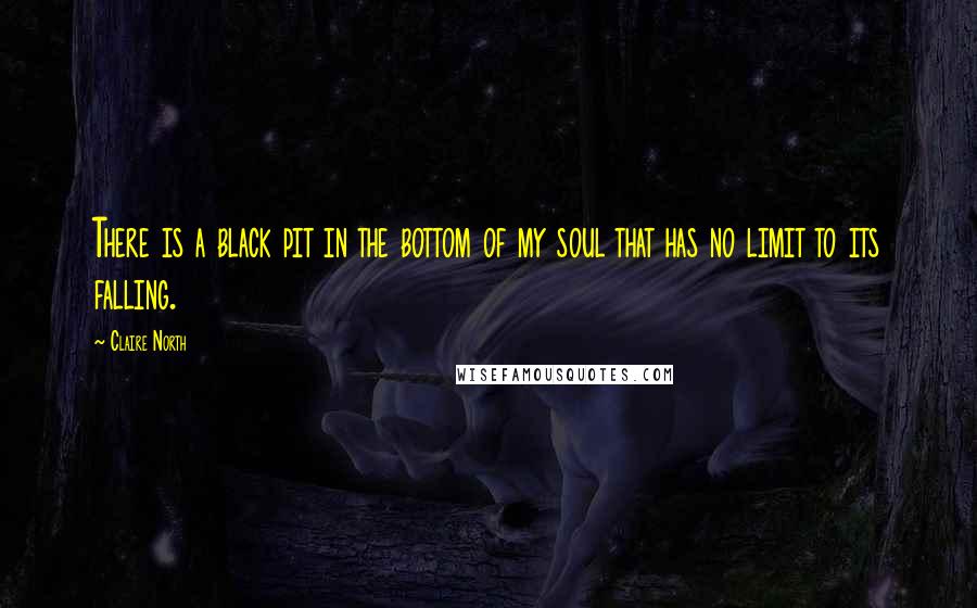Claire North Quotes: There is a black pit in the bottom of my soul that has no limit to its falling.