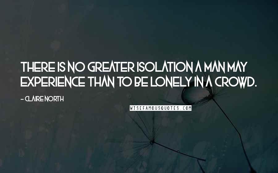 Claire North Quotes: There is no greater isolation a man may experience than to be lonely in a crowd.