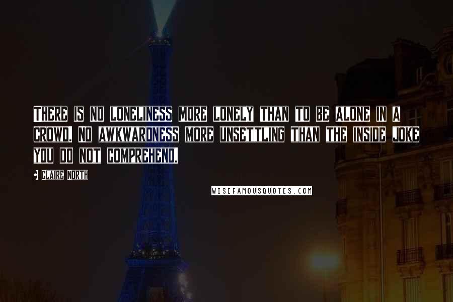 Claire North Quotes: There is no loneliness more lonely than to be alone in a crowd. No awkwardness more unsettling than the inside joke you do not comprehend.