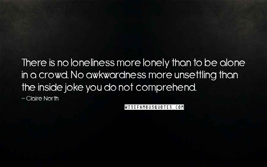 Claire North Quotes: There is no loneliness more lonely than to be alone in a crowd. No awkwardness more unsettling than the inside joke you do not comprehend.