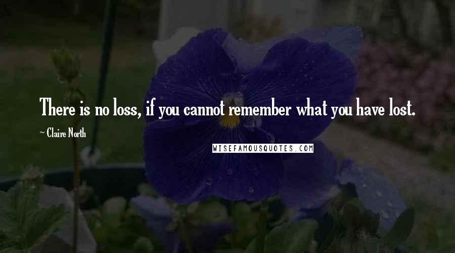 Claire North Quotes: There is no loss, if you cannot remember what you have lost.