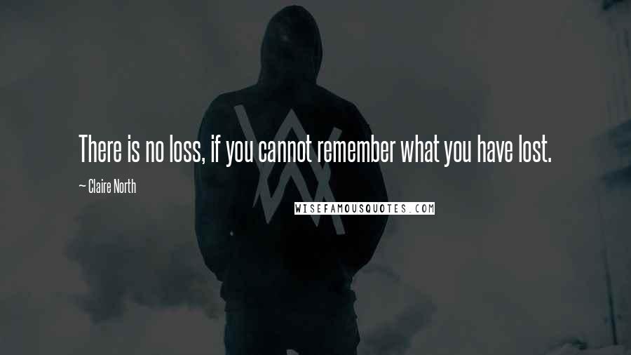 Claire North Quotes: There is no loss, if you cannot remember what you have lost.