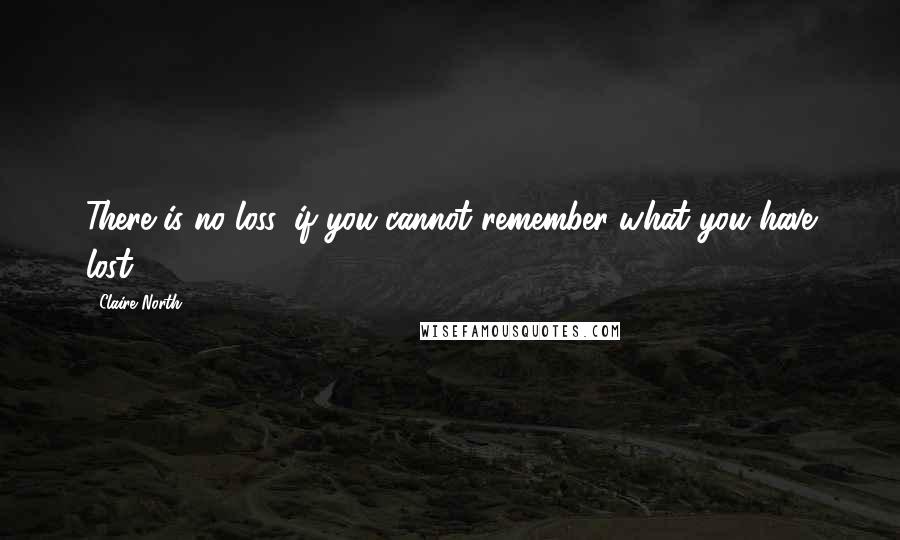 Claire North Quotes: There is no loss, if you cannot remember what you have lost.