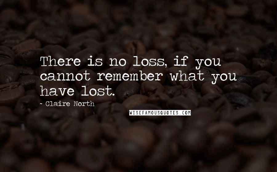 Claire North Quotes: There is no loss, if you cannot remember what you have lost.