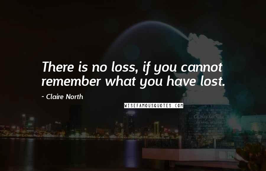 Claire North Quotes: There is no loss, if you cannot remember what you have lost.