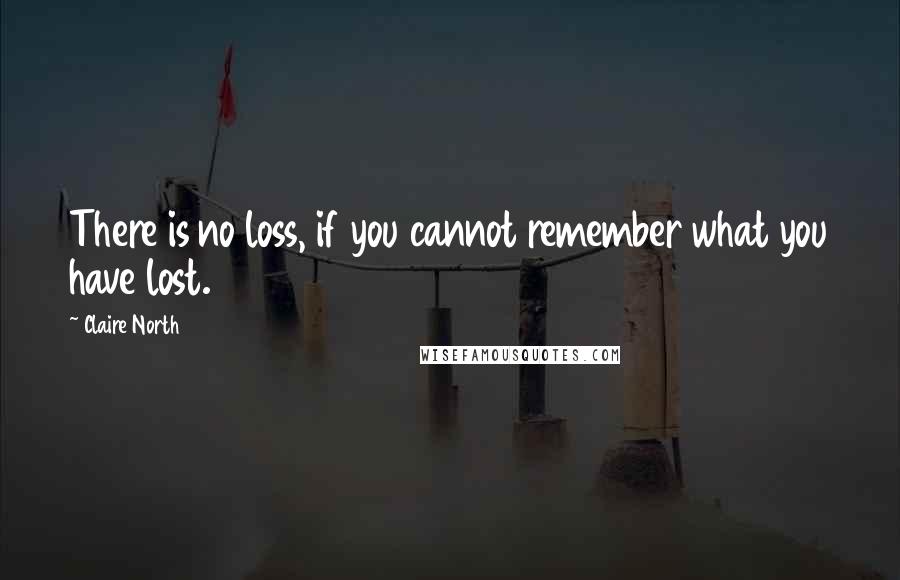 Claire North Quotes: There is no loss, if you cannot remember what you have lost.