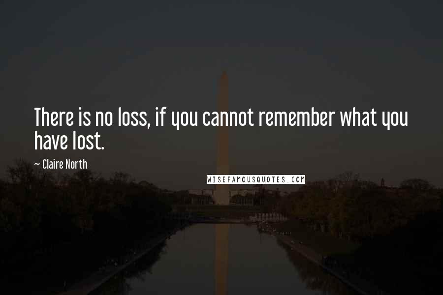 Claire North Quotes: There is no loss, if you cannot remember what you have lost.