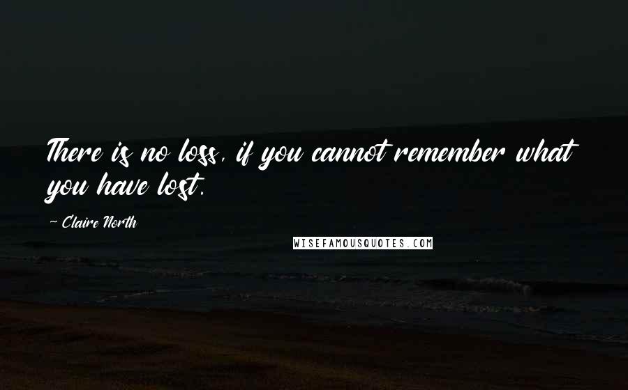 Claire North Quotes: There is no loss, if you cannot remember what you have lost.