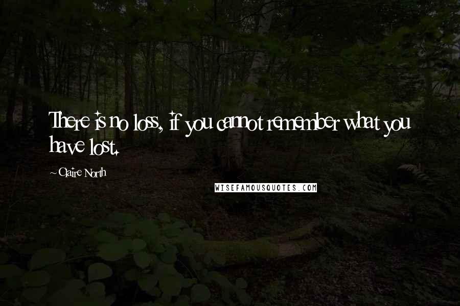 Claire North Quotes: There is no loss, if you cannot remember what you have lost.